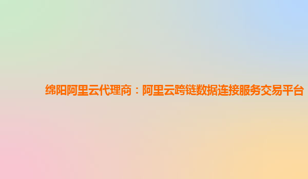 绵阳阿里云代理商：阿里云跨链数据连接服务交易平台