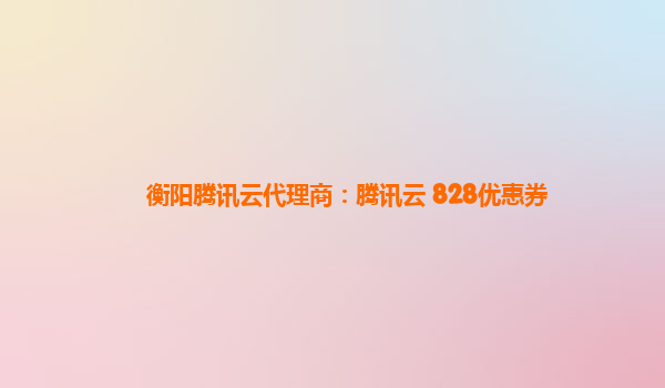 衡阳腾讯云代理商：腾讯云 828优惠券