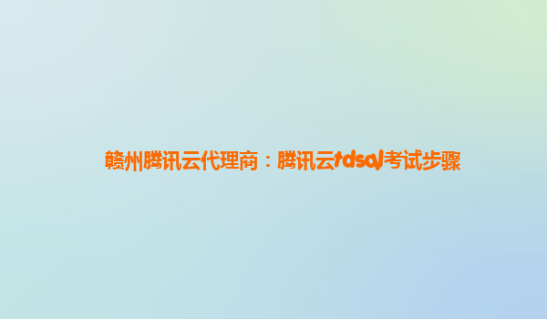 赣州腾讯云代理商：腾讯云tdsql考试步骤