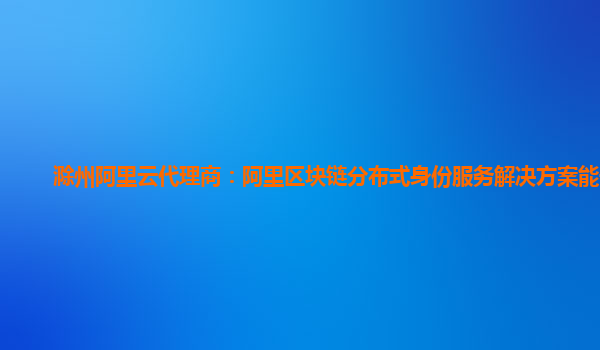 滁州阿里云代理商：阿里区块链分布式身份服务解决方案能干啥