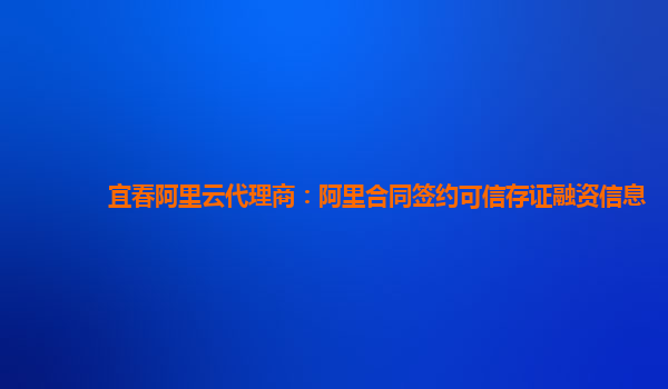 宜春阿里云代理商：阿里合同签约可信存证融资信息