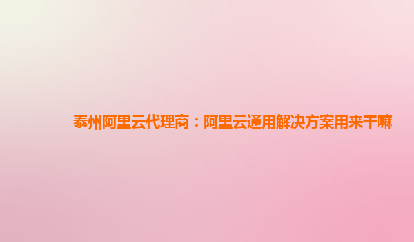 泰州阿里云代理商：阿里云通用解决方案用来干嘛