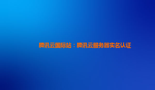 腾讯云国际站：腾讯云服务器实名认证