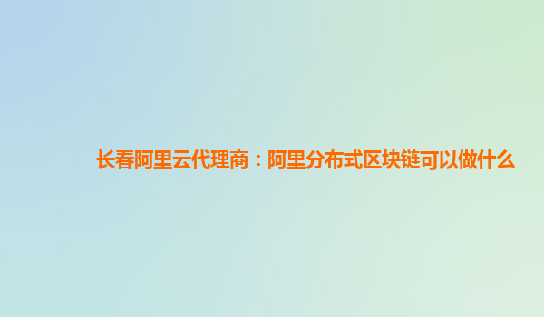 长春阿里云代理商：阿里分布式区块链可以做什么
