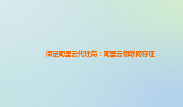保定阿里云代理商：阿里云物联网存证