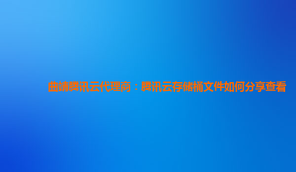 曲靖腾讯云代理商：腾讯云存储桶文件如何分享查看