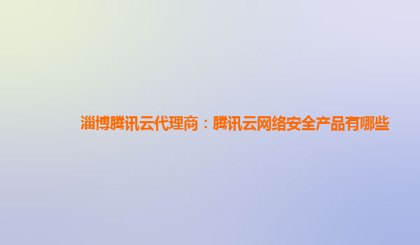 淄博腾讯云代理商：腾讯云网络安全产品有哪些