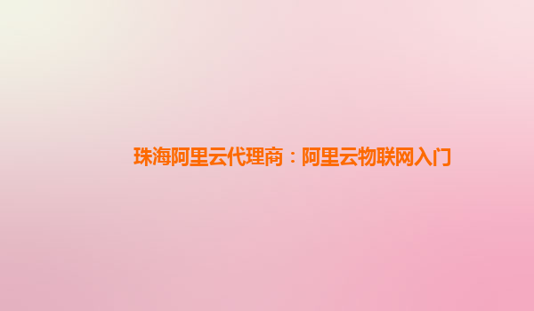珠海阿里云代理商：阿里云物联网入门
