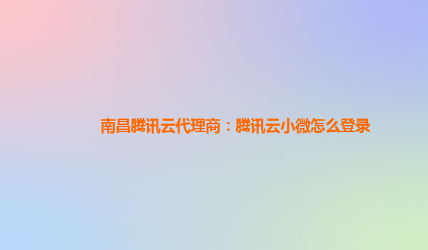 南昌腾讯云代理商：腾讯云小微怎么登录