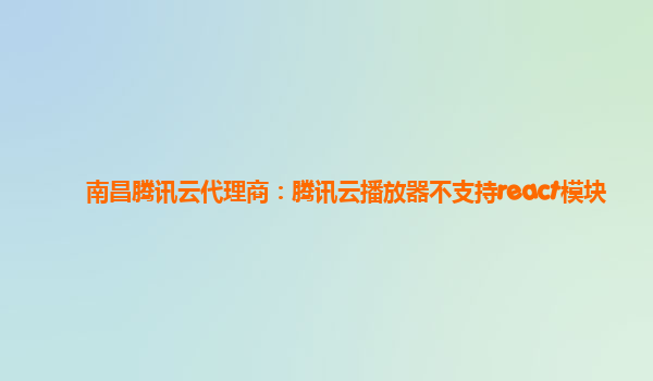 南昌腾讯云代理商：腾讯云播放器不支持react模块