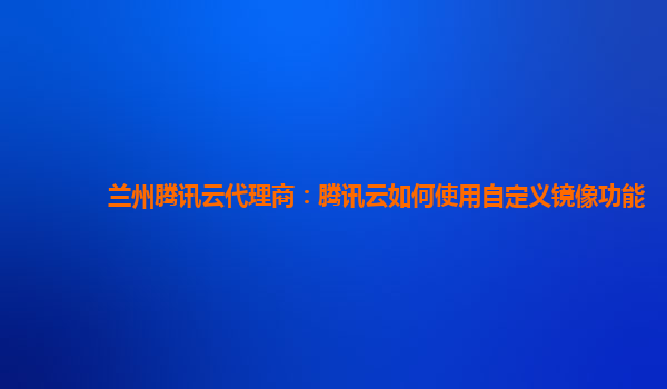 兰州腾讯云代理商：腾讯云如何使用自定义镜像功能