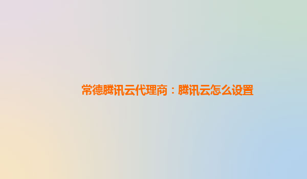 常德腾讯云代理商：腾讯云怎么设置