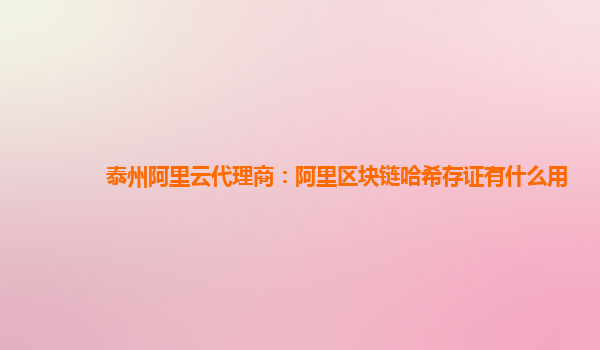 泰州阿里云代理商：阿里区块链哈希存证有什么用