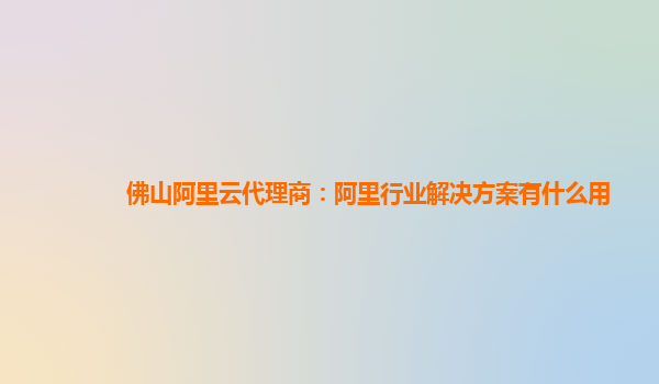 佛山阿里云代理商：阿里行业解决方案有什么用
