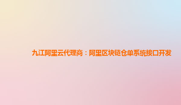 九江阿里云代理商：阿里区块链仓单系统接口开发