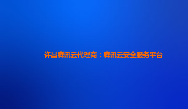 许昌腾讯云代理商：腾讯云安全服务平台