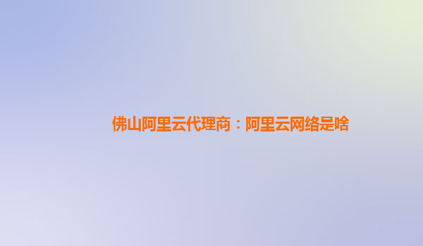 佛山阿里云代理商：阿里云网络是啥