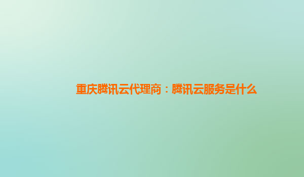 重庆腾讯云代理商：腾讯云服务是什么