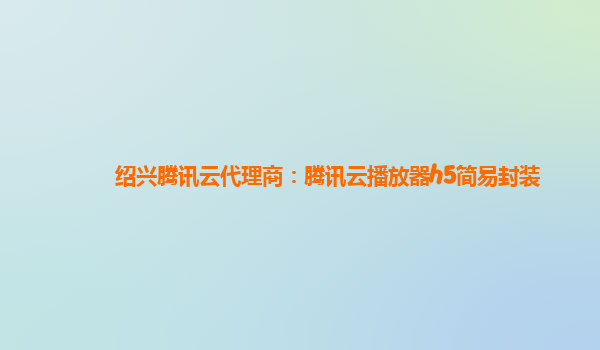 绍兴腾讯云代理商：腾讯云播放器h5简易封装