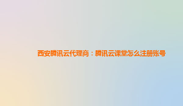 西安腾讯云代理商：腾讯云课堂怎么注册账号