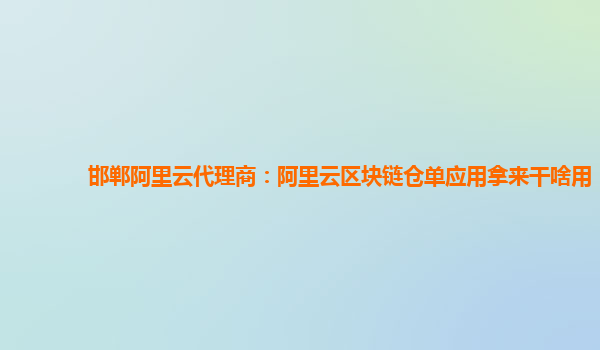 邯郸阿里云代理商：阿里云区块链仓单应用拿来干啥用