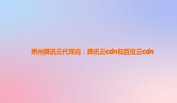 惠州腾讯云代理商：腾讯云cdn和百度云cdn