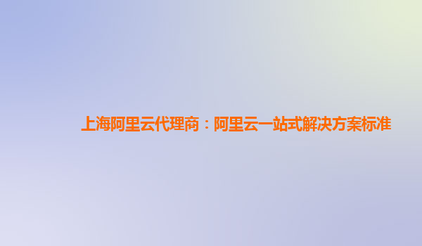 上海阿里云代理商：阿里云一站式解决方案标准