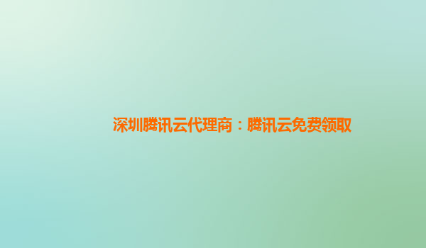 深圳腾讯云代理商：腾讯云免费领取