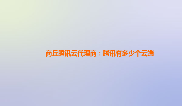 商丘腾讯云代理商：腾讯有多少个云端