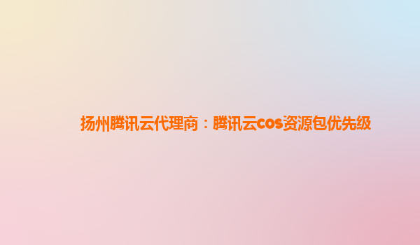 扬州腾讯云代理商：腾讯云cos资源包优先级