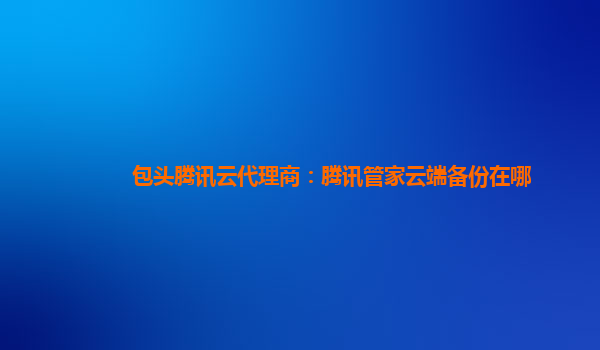 包头腾讯云代理商：腾讯管家云端备份在哪