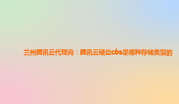 兰州腾讯云代理商：腾讯云硬盘cbs是哪种存储类型的