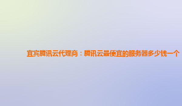 宜宾腾讯云代理商：腾讯云最便宜的服务器多少钱一个