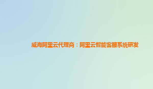 威海阿里云代理商：阿里云智能客服系统研发