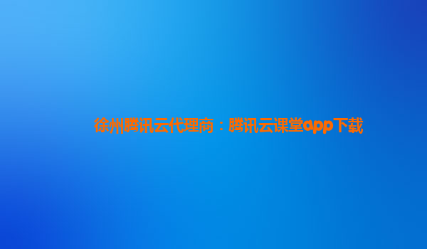 徐州腾讯云代理商：腾讯云课堂app下载