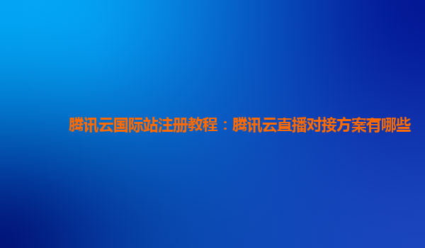 腾讯云国际站注册教程：腾讯云直播对接方案有哪些
