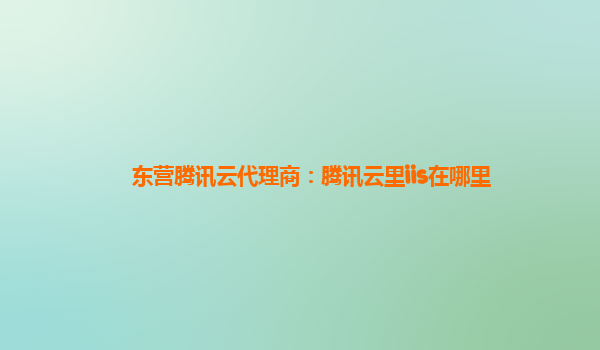 东营腾讯云代理商：腾讯云里iis在哪里