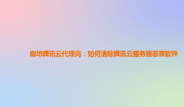 廊坊腾讯云代理商：如何清除腾讯云服务器恶意软件