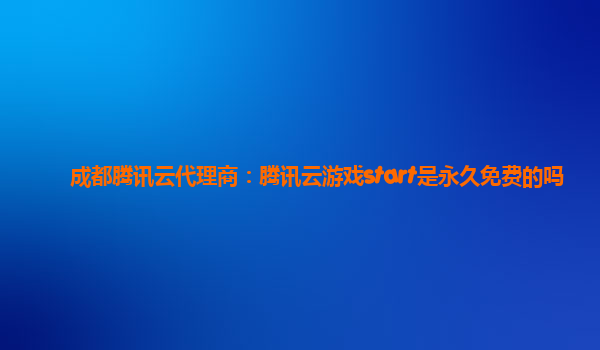 成都腾讯云代理商：腾讯云游戏start是永久免费的吗