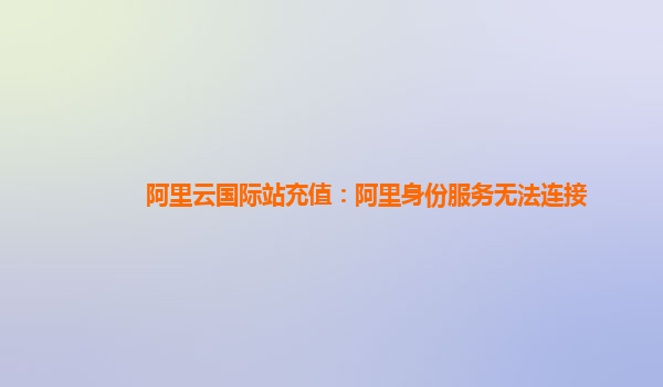 阿里云国际站充值：阿里身份服务无法连接