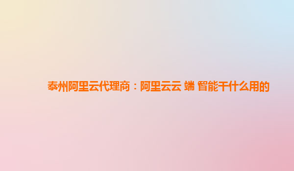 泰州阿里云代理商：阿里云云+端+智能干什么用的