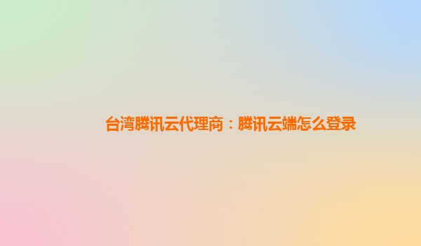 台湾腾讯云代理商：腾讯云端怎么登录