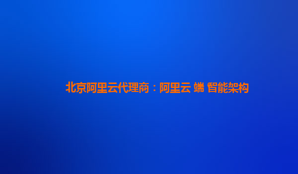 北京阿里云代理商：阿里云+端+智能架构