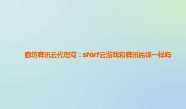 廊坊腾讯云代理商：start云游戏和腾讯先锋一样吗