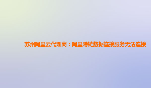 苏州阿里云代理商：阿里跨链数据连接服务无法连接