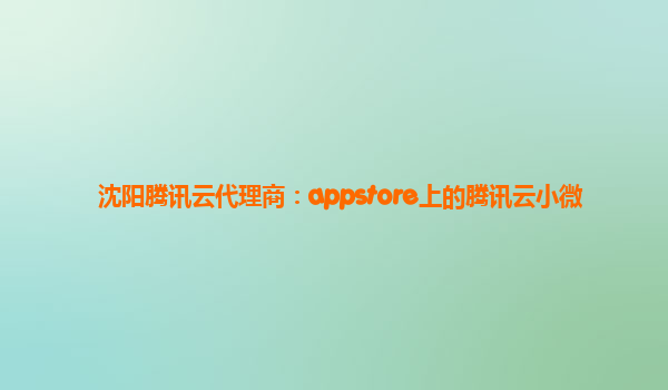 沈阳腾讯云代理商：appstore上的腾讯云小微