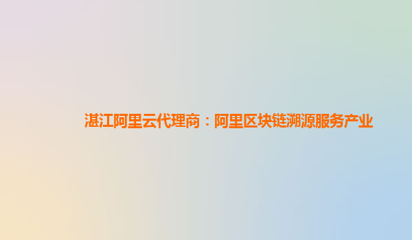 湛江阿里云代理商：阿里区块链溯源服务产业