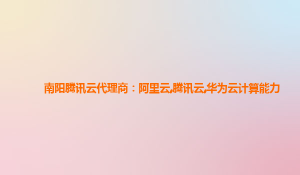 南阳腾讯云代理商：阿里云,腾讯云,华为云计算能力