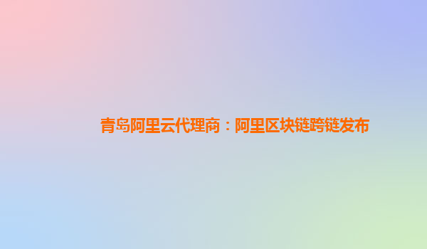 青岛阿里云代理商：阿里区块链跨链发布