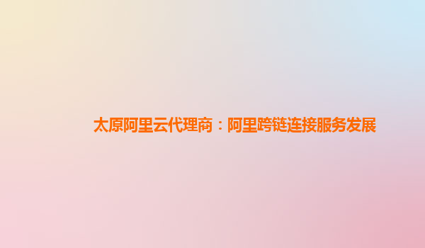 太原阿里云代理商：阿里跨链连接服务发展